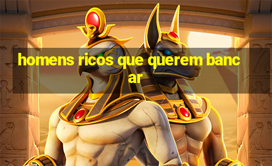 homens ricos que querem bancar