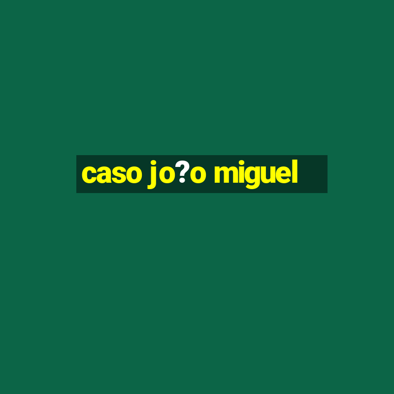 caso jo?o miguel