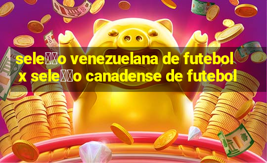 sele莽茫o venezuelana de futebol x sele莽茫o canadense de futebol