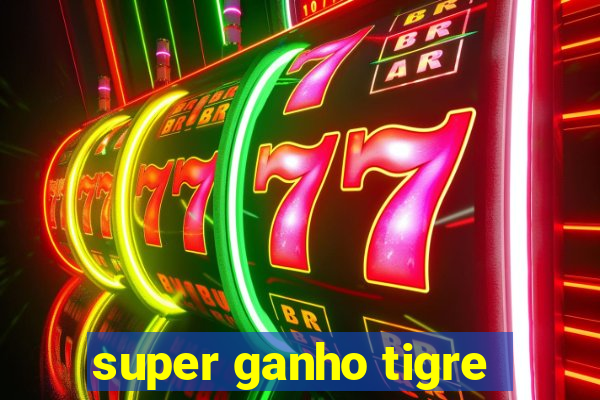 super ganho tigre