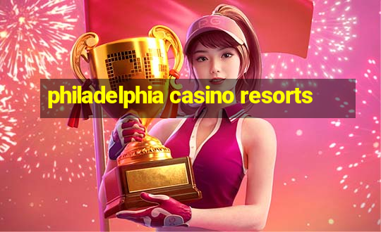 philadelphia casino resorts