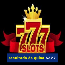 resultado da quina 6327