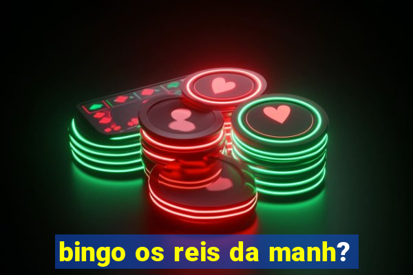 bingo os reis da manh?