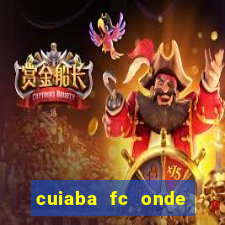 cuiaba fc onde assistir hoje