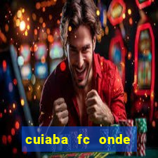 cuiaba fc onde assistir hoje