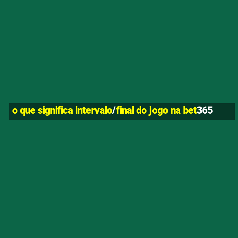 o que significa intervalo/final do jogo na bet365