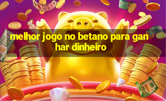 melhor jogo no betano para ganhar dinheiro