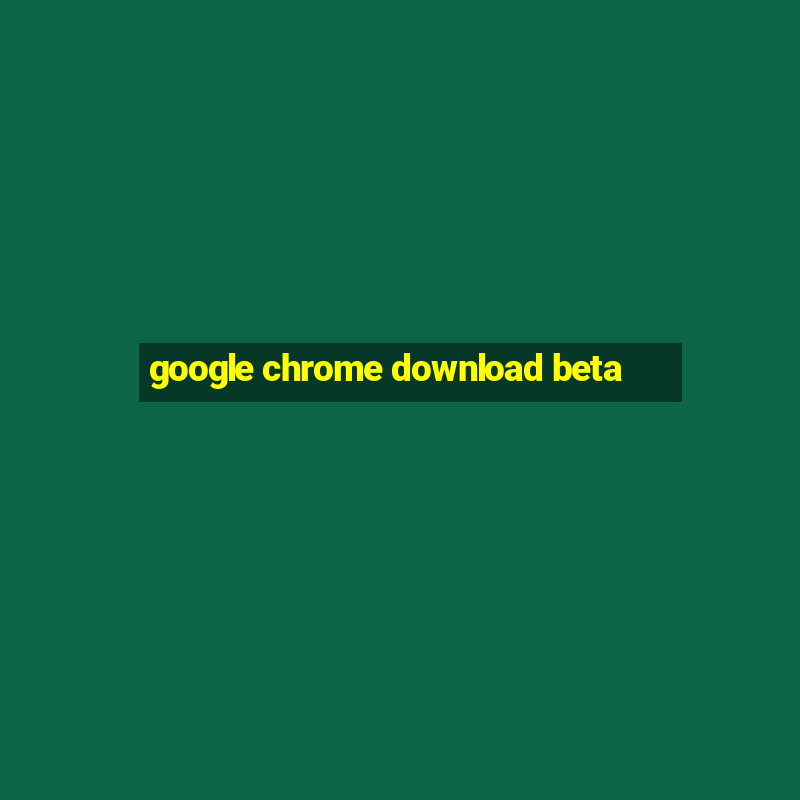 google chrome download beta