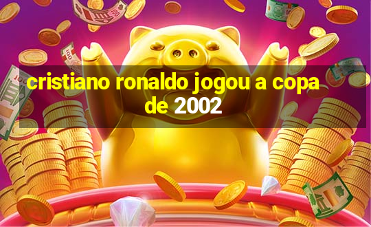 cristiano ronaldo jogou a copa de 2002