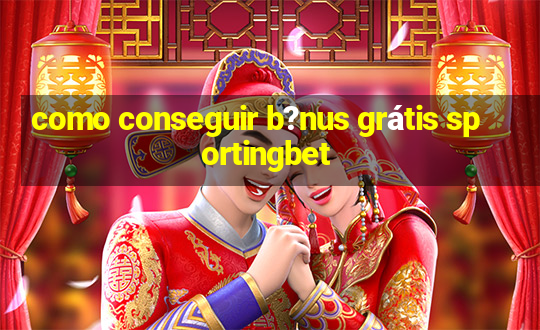 como conseguir b?nus grátis sportingbet