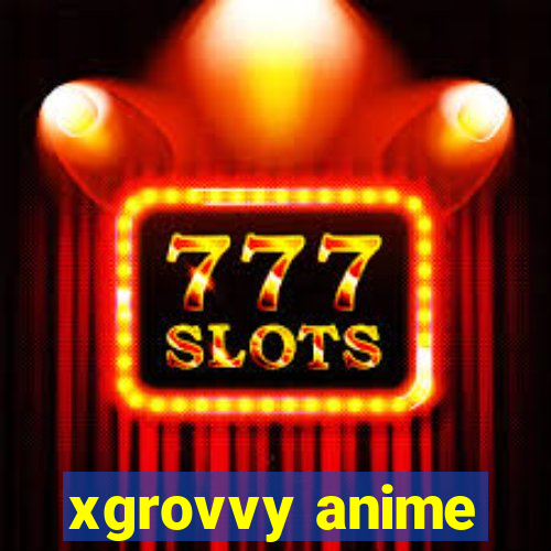 xgrovvy anime