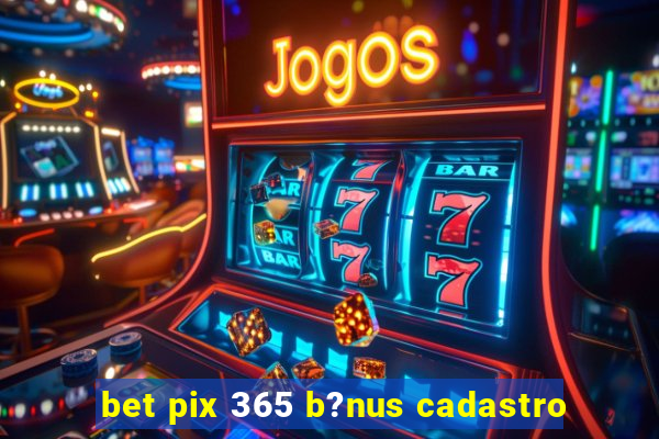 bet pix 365 b?nus cadastro