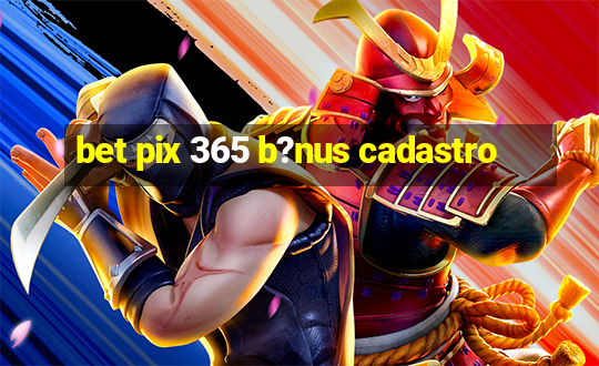 bet pix 365 b?nus cadastro