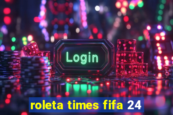 roleta times fifa 24