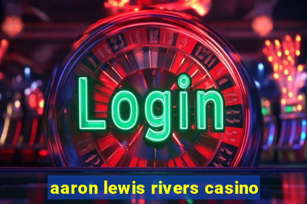 aaron lewis rivers casino