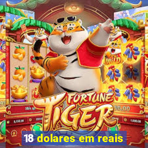 18 dolares em reais