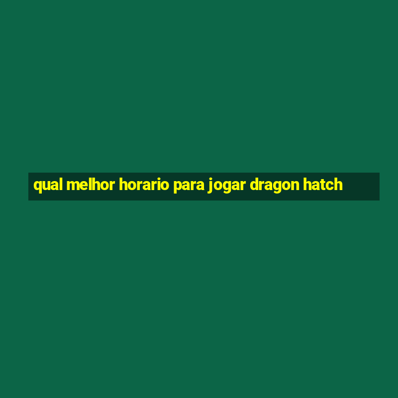 qual melhor horario para jogar dragon hatch