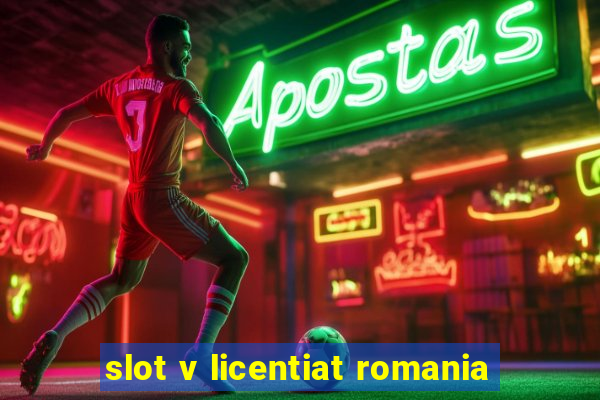 slot v licentiat romania