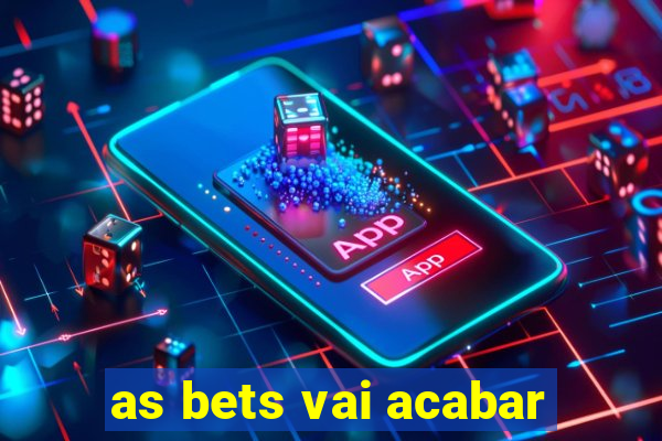 as bets vai acabar