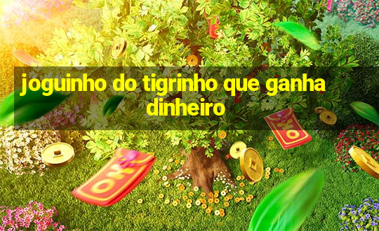 joguinho do tigrinho que ganha dinheiro