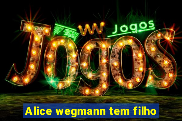 Alice wegmann tem filho