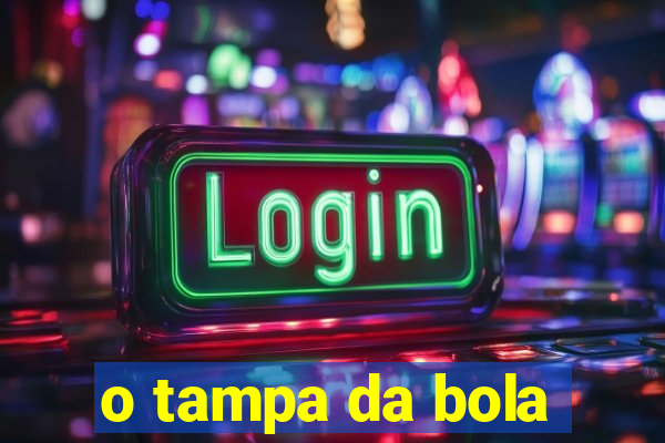 o tampa da bola