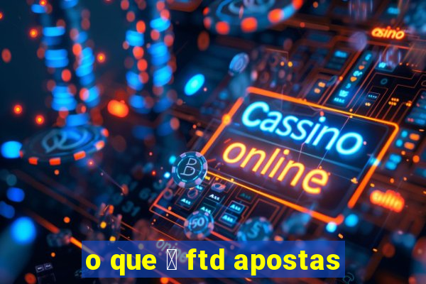 o que 茅 ftd apostas