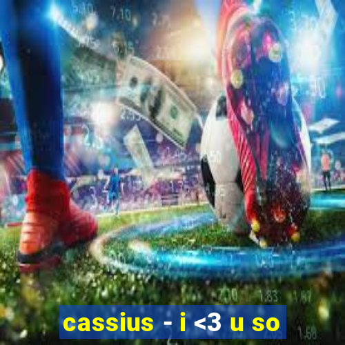 cassius - i <3 u so