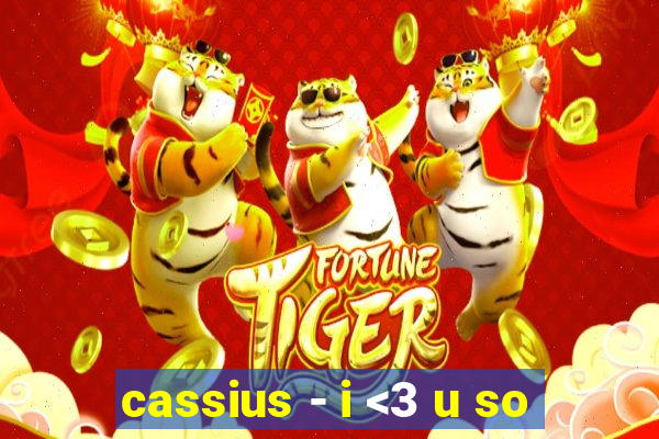 cassius - i <3 u so