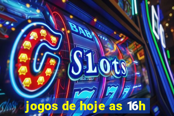 jogos de hoje as 16h