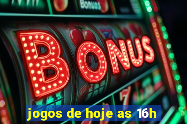 jogos de hoje as 16h