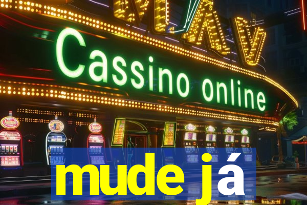 mude já