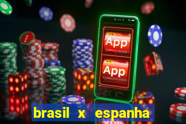 brasil x espanha ao vivo