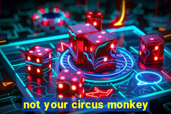 not your circus monkey