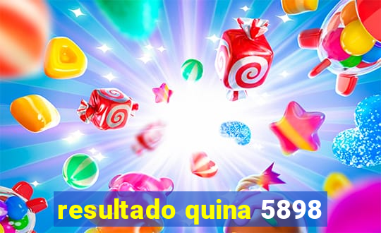 resultado quina 5898