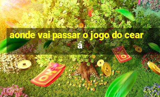 aonde vai passar o jogo do ceará