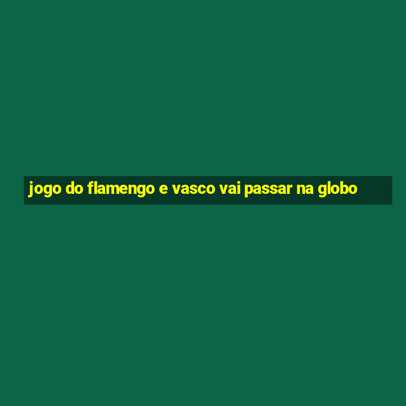 jogo do flamengo e vasco vai passar na globo