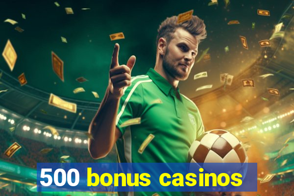 500 bonus casinos