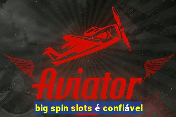 big spin slots é confiável