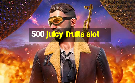 500 juicy fruits slot