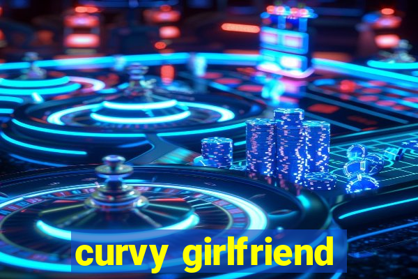 curvy girlfriend