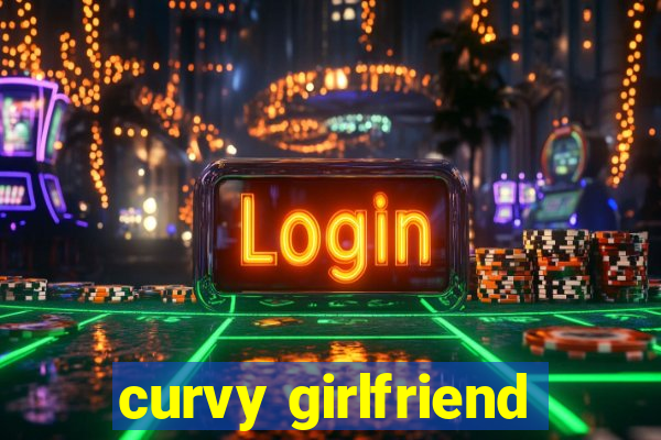 curvy girlfriend