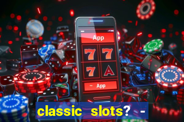 classic slots? - casino games