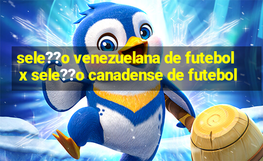 sele??o venezuelana de futebol x sele??o canadense de futebol