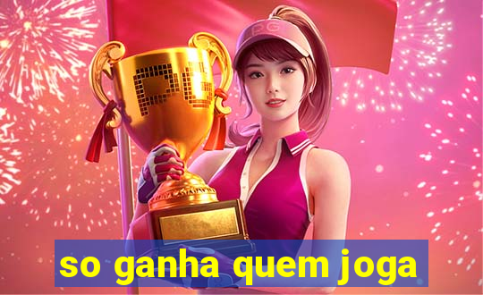 so ganha quem joga