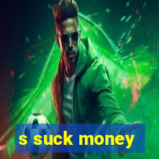 s suck money