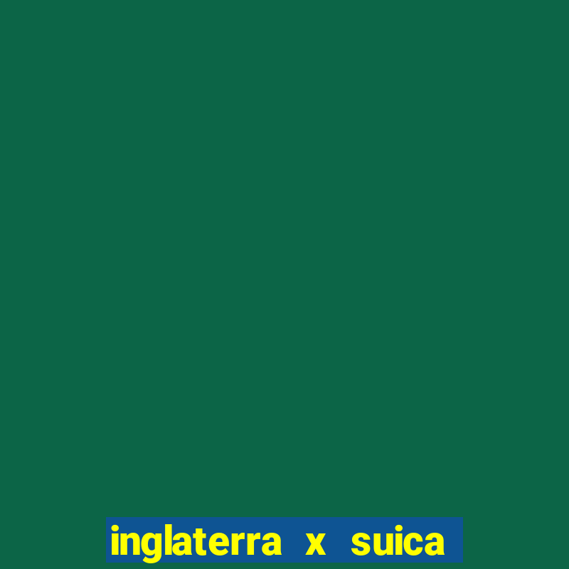 inglaterra x suica ao vivo