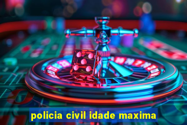 policia civil idade maxima