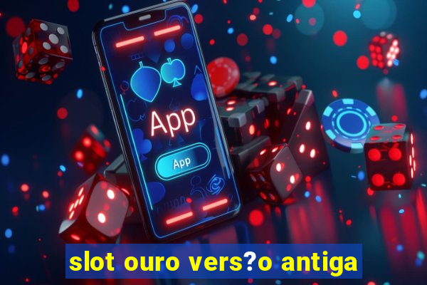 slot ouro vers?o antiga