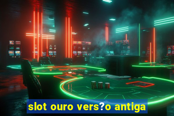 slot ouro vers?o antiga